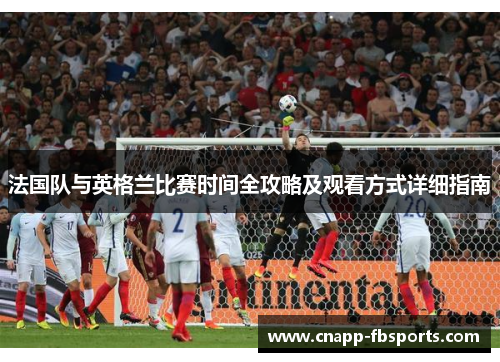 法国队与英格兰比赛时间全攻略及观看方式详细指南