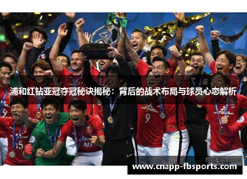 浦和红钻亚冠夺冠秘诀揭秘：背后的战术布局与球员心态解析