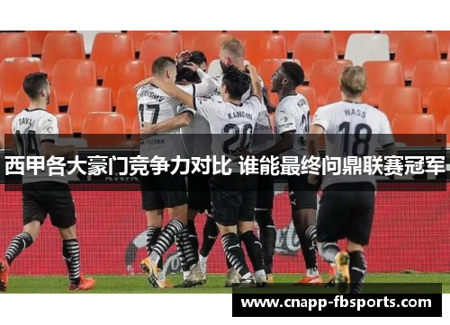 西甲各大豪门竞争力对比 谁能最终问鼎联赛冠军
