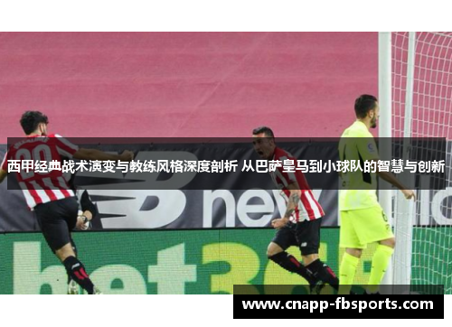 西甲经典战术演变与教练风格深度剖析 从巴萨皇马到小球队的智慧与创新