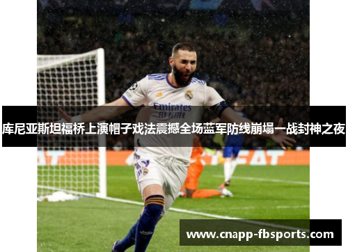 库尼亚斯坦福桥上演帽子戏法震撼全场蓝军防线崩塌一战封神之夜