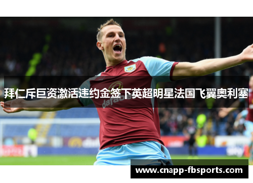 拜仁斥巨资激活违约金签下英超明星法国飞翼奥利塞