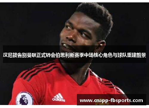 汉尼拔告别曼联正式转会伯恩利新赛季中场核心角色与球队重建前景