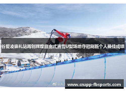 谷爱凌崇礼站再创辉煌自由式滑雪U型场地夺冠刷新个人最佳成绩
